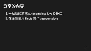 7
分享的內容
1.一點點的前端 autocomplete Live DEMO
2.在後端使用 Redis 實作 autocomplete
 