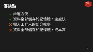 81
優缺點
 維運方便
 資料全部儲存於記憶體，速度快
 需人工介入的部分較多
 資料全部儲存於記憶體，成本高
 