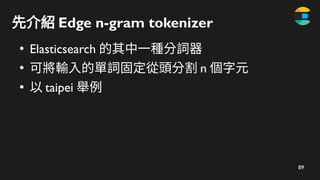 90
先介紹 Edge n-gram tokenizer
●
Elasticsearch 的其中一種分詞器
●
可將輸入的單詞固定從頭分割 n 個字元
●
以 taipei 舉例
– t
 