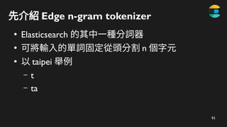 91
先介紹 Edge n-gram tokenizer
●
Elasticsearch 的其中一種分詞器
●
可將輸入的單詞固定從頭分割 n 個字元
●
以 taipei 舉例
– t
– ta
 