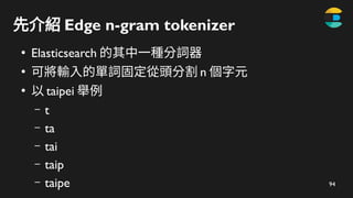 94
先介紹 Edge n-gram tokenizer
●
Elasticsearch 的其中一種分詞器
●
可將輸入的單詞固定從頭分割 n 個字元
●
以 taipei 舉例
– t
– ta
– tai
– taip
– taipe
 