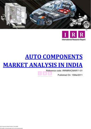 AUTO COMPONENTS
        MARKET ANALYSIS IN INDIA
                                                                  Reference code: IRRMRACMAR11-01

                                                                           Published On: 15Mar2011




Auto Components Market Analysis in India @IRR

This profile is a licensed product and is not to be photocopied
 