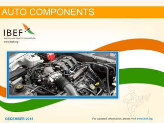 11DECEMBER 2016
AUTO COMPONENTS
DECEMBER 2016 For updated information, please visit www.ibef.org
 