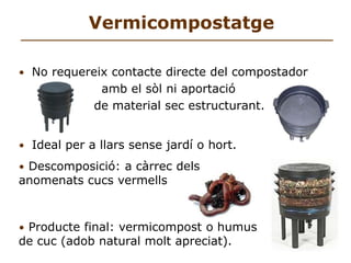  Líquid molt ric en nutrientsCompostador instal·lat prop d’un arbre o arbust: mantenir distància de 40cm mín. respecte al tronc per evitar que pateixin problemes de fongs. Lloc amb poca insolació, per tal d’evitar un excés d’evaporació. 2. Barrejar restes humides i restes seques a parts igualsRestes humides:Restes de cuina en general (fruita, verdura...), gespa i parts tendres de les plantes.  Materials humits amb un alt contingut en Nitrogen.