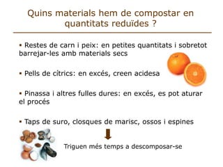 Quins materials hem de compostar en quantitats reduïdes ?  Restes de carn i peix: en petites quantitats i sobretot barrejar-les amb materials secs