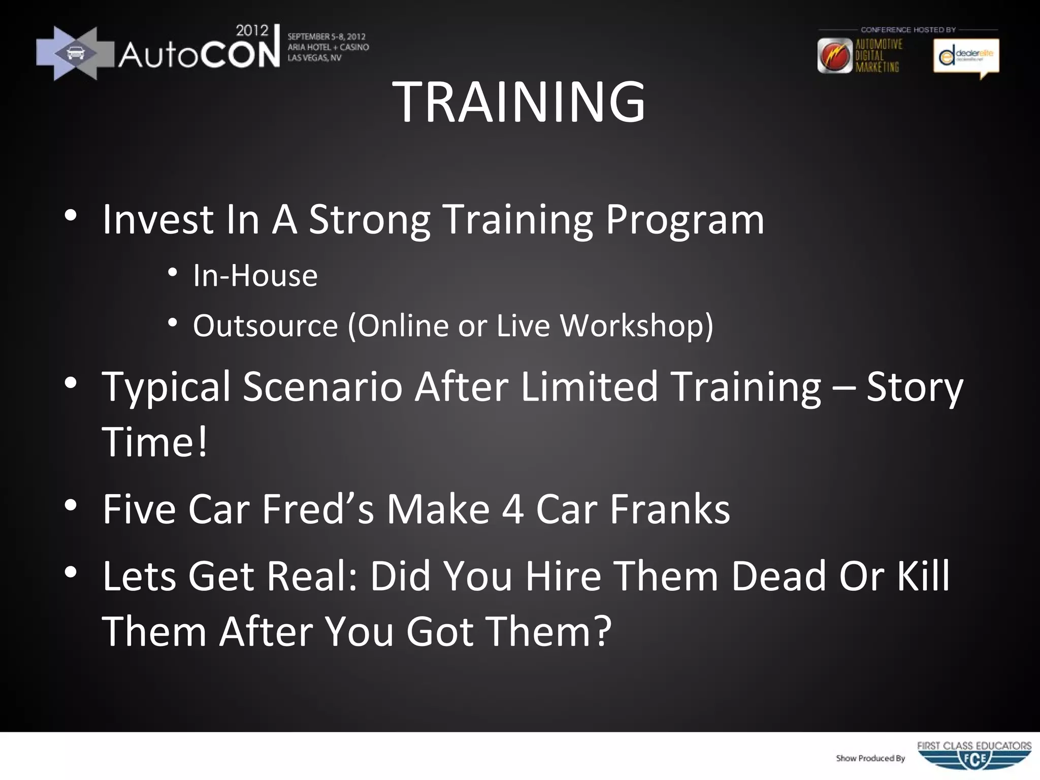 TRAINING
• Invest In A Strong Training Program
     • In-House
     • Outsource (Online or Live Workshop)
• Typical Scenario After Limited Training – Story
  Time!
• Five Car Fred’s Make 4 Car Franks
• Lets Get Real: Did You Hire Them Dead Or Kill
  Them After You Got Them?
 