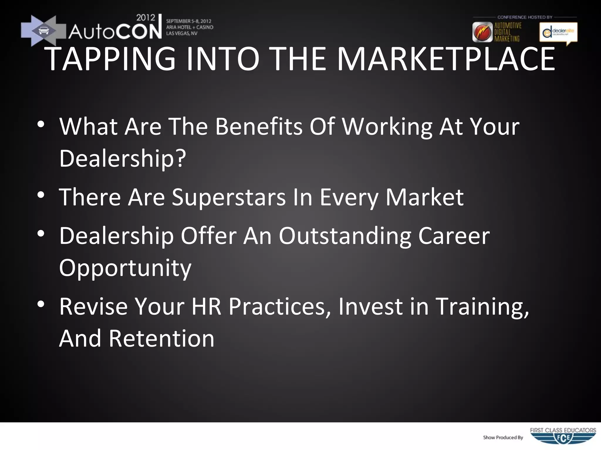 TAPPING INTO THE MARKETPLACE
• What Are The Benefits Of Working At Your
  Dealership?
• There Are Superstars In Every Market
• Dealership Offer An Outstanding Career
  Opportunity
• Revise Your HR Practices, Invest in Training,
  And Retention
 