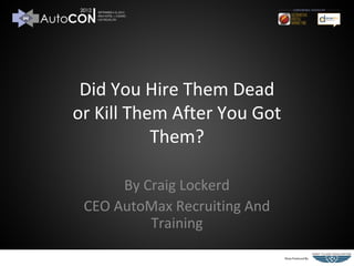 Did You Hire Them Dead
or Kill Them After You Got
           Them?

      By Craig Lockerd
 CEO AutoMax Recruiting And
          Training
 