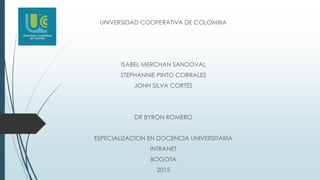 UNIVERSIDAD COOPERATIVA DE COLOMBIA
ISABEL MERCHAN SANDOVAL
STEPHANNIE PINTO CORRALES
JONH SILVA CORTÉS
DR BYRON ROMERO
ESPECIALIZACION EN DOCENCIA UNIVERSITARIA
INTRANET
BOGOTA
2015
 