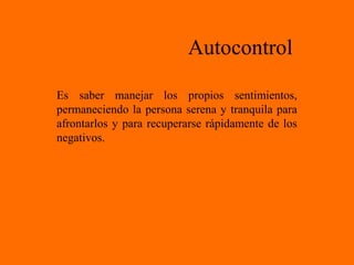 Autocontrol
Es saber manejar los propios sentimientos,
permaneciendo la persona serena y tranquila para
afrontarlos y para recuperarse rápidamente de los
negativos.
 