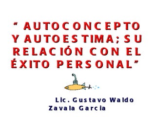 “ AUTOCONCEPTO Y AUTOESTIMA; SU RELACIÓN CON EL ÉXITO PERSONAL”     Lic. Gustavo Waldo Zavala Garcia 