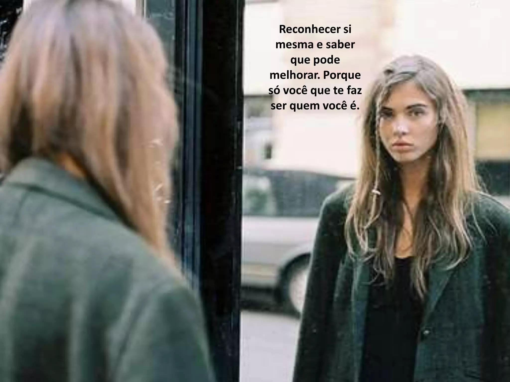 Reconhecer si
 mesma e saber
    que pode
melhorar. Porque
só você que te faz
ser quem você é.
 