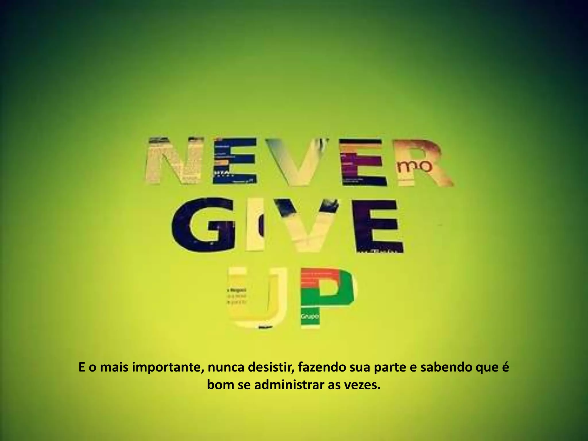 E o mais importante, nunca desistir, fazendo sua parte e sabendo que é
                     bom se administrar as vezes.
 