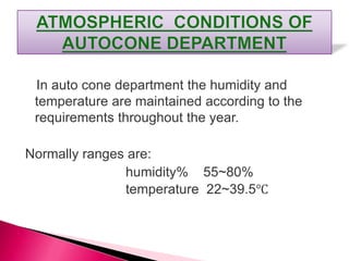 In auto cone department the humidity and
temperature are maintained according to the
requirements throughout the year.
Normally ranges are:
humidity% 55~80%
temperature 22~39.5℃
 