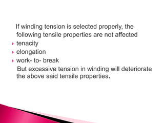 If winding tension is selected properly, the
following tensile properties are not affected
 tenacity
 elongation
 work- to- break
But excessive tension in winding will deteriorate
the above said tensile properties.
 