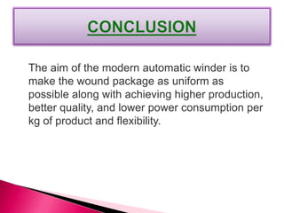 The aim of the modern automatic winder is to
make the wound package as uniform as
possible along with achieving higher production,
better quality, and lower power consumption per
kg of product and flexibility.
 