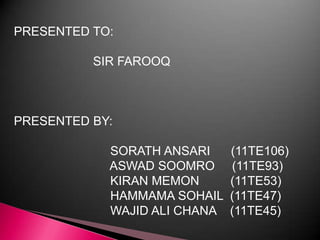 PRESENTED TO:
SIR FAROOQ
PRESENTED BY:
SORATH ANSARI (11TE106)
ASWAD SOOMRO (11TE93)
KIRAN MEMON (11TE53)
HAMMAMA SOHAIL (11TE47)
WAJID ALI CHANA (11TE45)
 