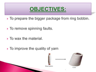  To prepare the bigger package from ring bobbin.
 To remove spinning faults.
 To wax the material.
 To improve the quality of yarn
 
