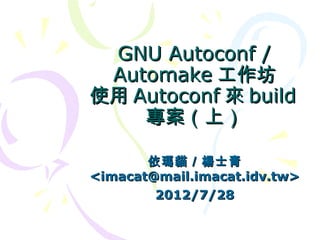 GNU Autoconf /
 Automake 工作坊
使用 Autoconf 來 build
    專案（上）

       依瑪貓／楊士青
<imacat@mail.imacat.idv.tw>
        2012/7/28
 