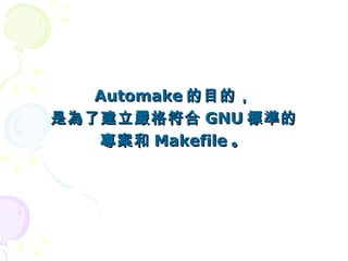 Automake 的目的，
是為了建立嚴格符合 GNU 標準的
   專案和 Makefile 。
 