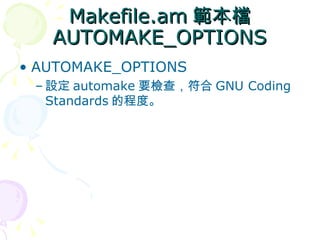 Makefile.am 範本檔
   AUTOMAKE_OPTIONS
• AUTOMAKE_OPTIONS
 – 設定 automake 要檢查，符合 GNU Coding
   Standards 的程度。
 