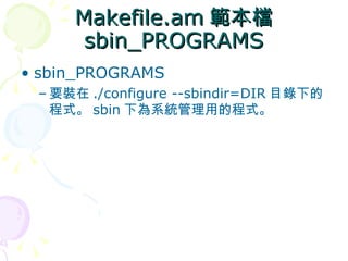 Makefile.am 範本檔
      sbin_PROGRAMS
• sbin_PROGRAMS
 – 要裝在 ./configure --sbindir=DIR 目錄下的
   程式。 sbin 下為系統管理用的程式。
 