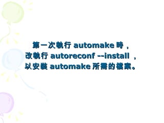 第一次執行 automake 時，
改執行 autoreconf --install ，
以安裝 automake 所需的檔案。
 