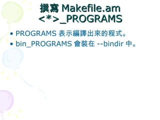撰寫 Makefile.am
      <*>_PROGRAMS
• PROGRAMS 表示編譯出來的程式。
• bin_PROGRAMS 會裝在 --bindir 中。
 