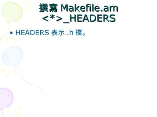 撰寫 Makefile.am
      <*>_HEADERS
• HEADERS 表示 .h 檔。
 