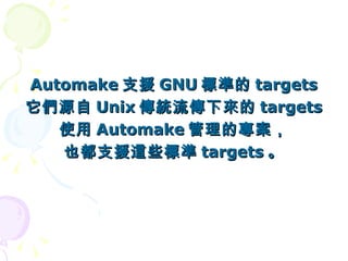 Automake 支援 GNU 標準的 targets
它們源自 Unix 傳統流傳下來的 targets
   使用 Automake 管理的專案，
   也都支援這些標準 targets 。
 