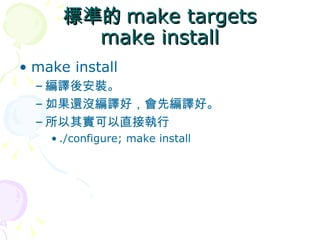 標準的 make targets
        make install
• make install
  – 編譯後安裝。
  – 如果還沒編譯好，會先編譯好。
  – 所以其實可以直接執行
    • ./configure; make install
 