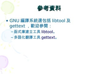 參考資料
• GNU 編譯系統還包括 libtool 及
  gettext ，歡迎參閱：
 – 函式庫建立工具 libtool。
 – 多語化翻譯工具 gettext。
 