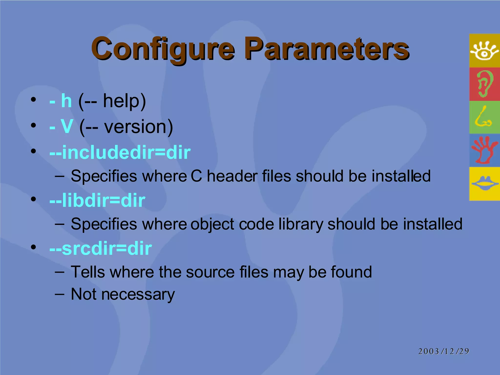Configure Parameters - h  (-- help)  - V  (-- version) --includedir=dir Specifies where C header files should be installed --libdir=dir Specifies where object code library should be installed --srcdir=dir   Tells where the source files may be found Not necessary 