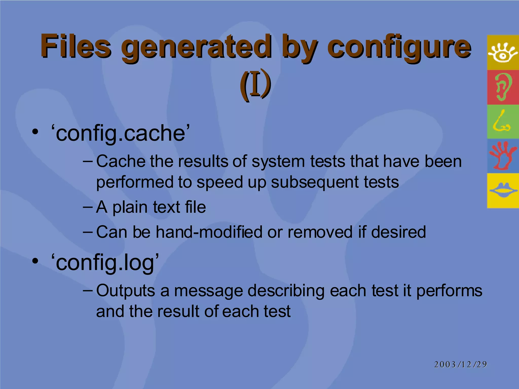 Files generated by configure  ( I)   ‘ config.cache’ Cache the results of system tests that have been performed to speed up subsequent tests A plain text file  Can be hand-modified or removed if desired ‘ config.log’ Outputs a message describing each test it performs and the result of each test 
