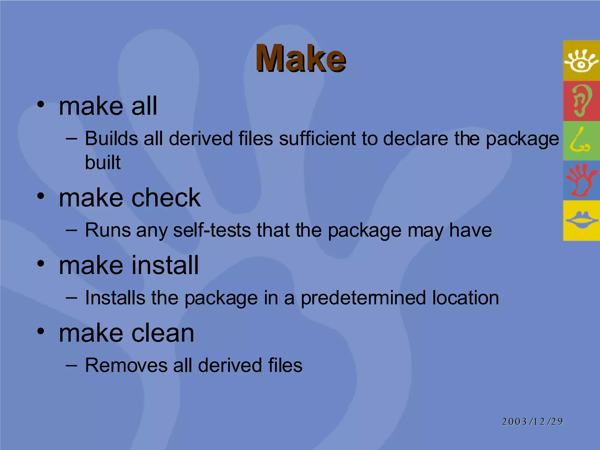 Make make all   Builds all derived files sufficient to declare the package built make check  Runs any self-tests that the package may have make install Installs the package in a predetermined location  make clean Removes all derived files 