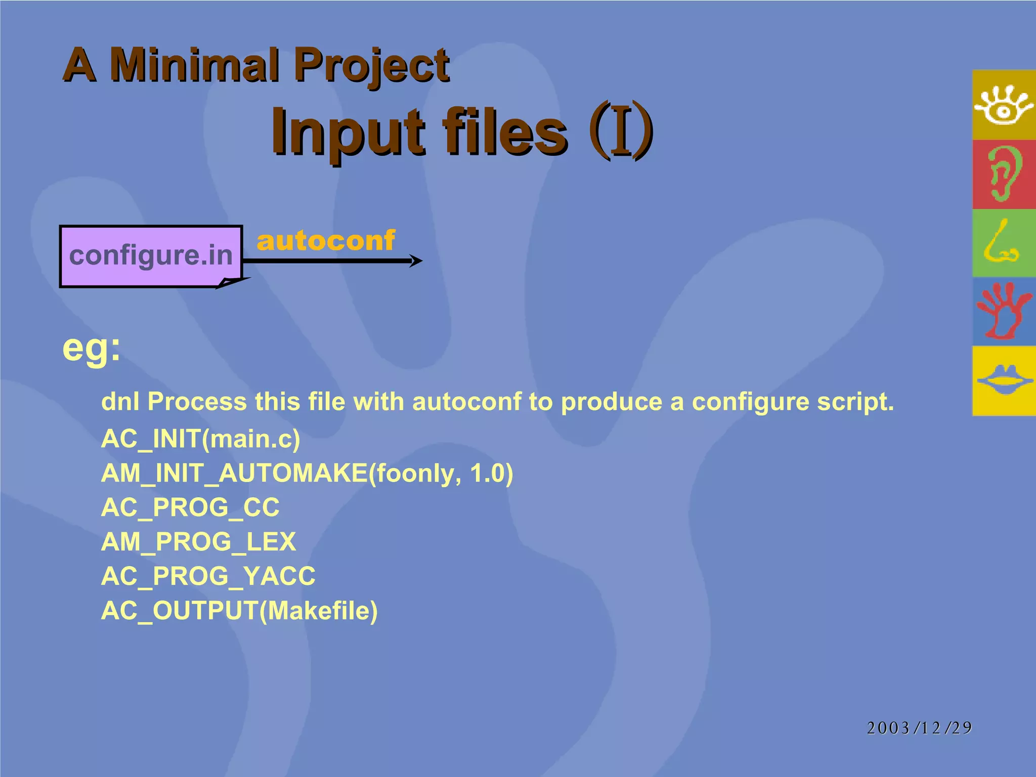 A Minimal Project Input files  (I) eg:   dnl Process this file with autoconf to produce a configure script.  AC_INIT(main.c)  AM_INIT_AUTOMAKE(foonly, 1.0)  AC_PROG_CC  AM_PROG_LEX  AC_PROG_YACC  AC_OUTPUT(Makefile)  autoconf configure.in 