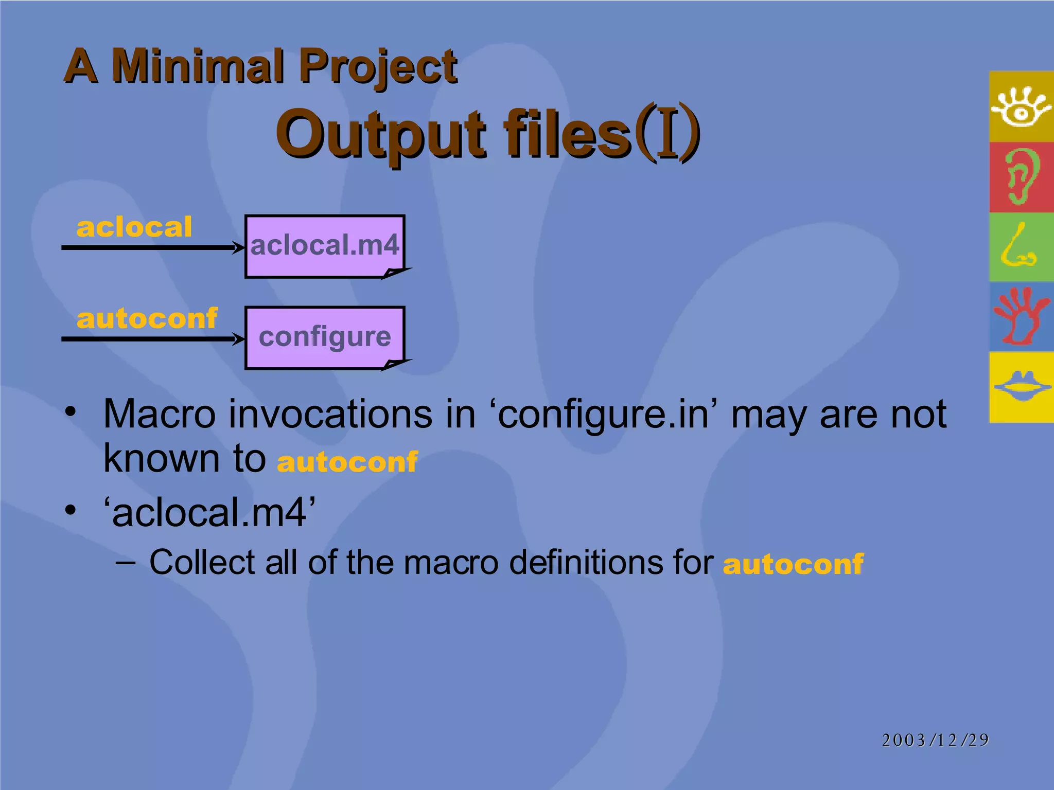 A Minimal Project Output files (I) Macro invocations in ‘configure.in’ may are not known to   autoconf ‘ aclocal.m4’ Collect all of the macro definitions for  autoconf   aclocal.m4 aclocal configure autoconf 
