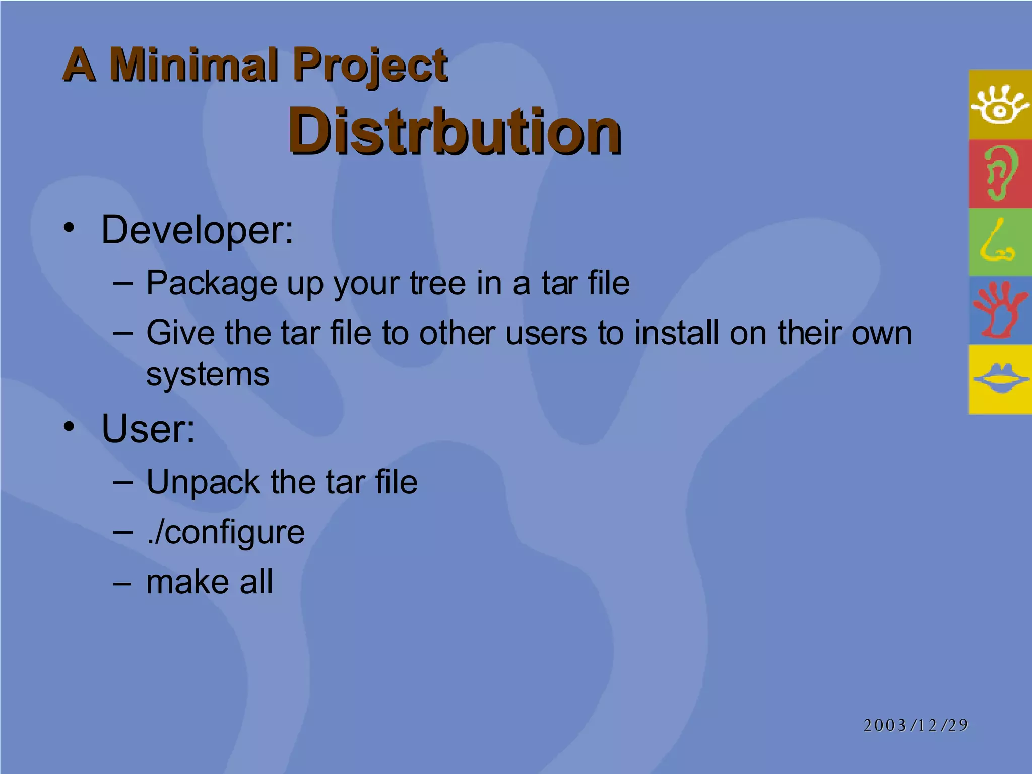 A Minimal Project  Distrbution Developer: Package up your tree in a tar file Give the tar file to other users to install on their own systems User: Unpack the  tar  file ./ configure   make all 