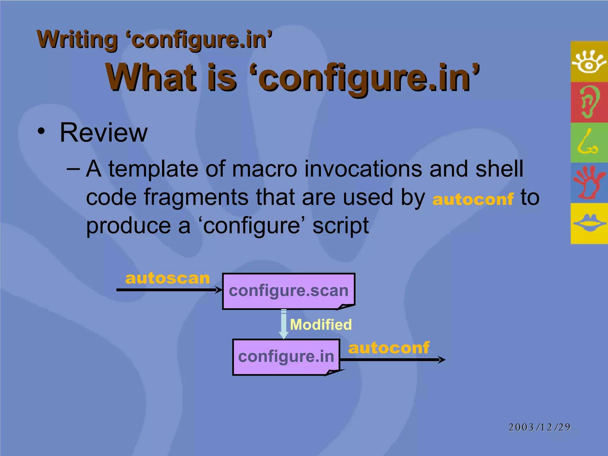Review A template of macro invocations and shell code fragments that are used by  autoconf  to produce a ‘configure’ script  Writing ‘configure.in’     What is ‘configure.in’ autoconf configure.in configure.scan autoscan Modified 