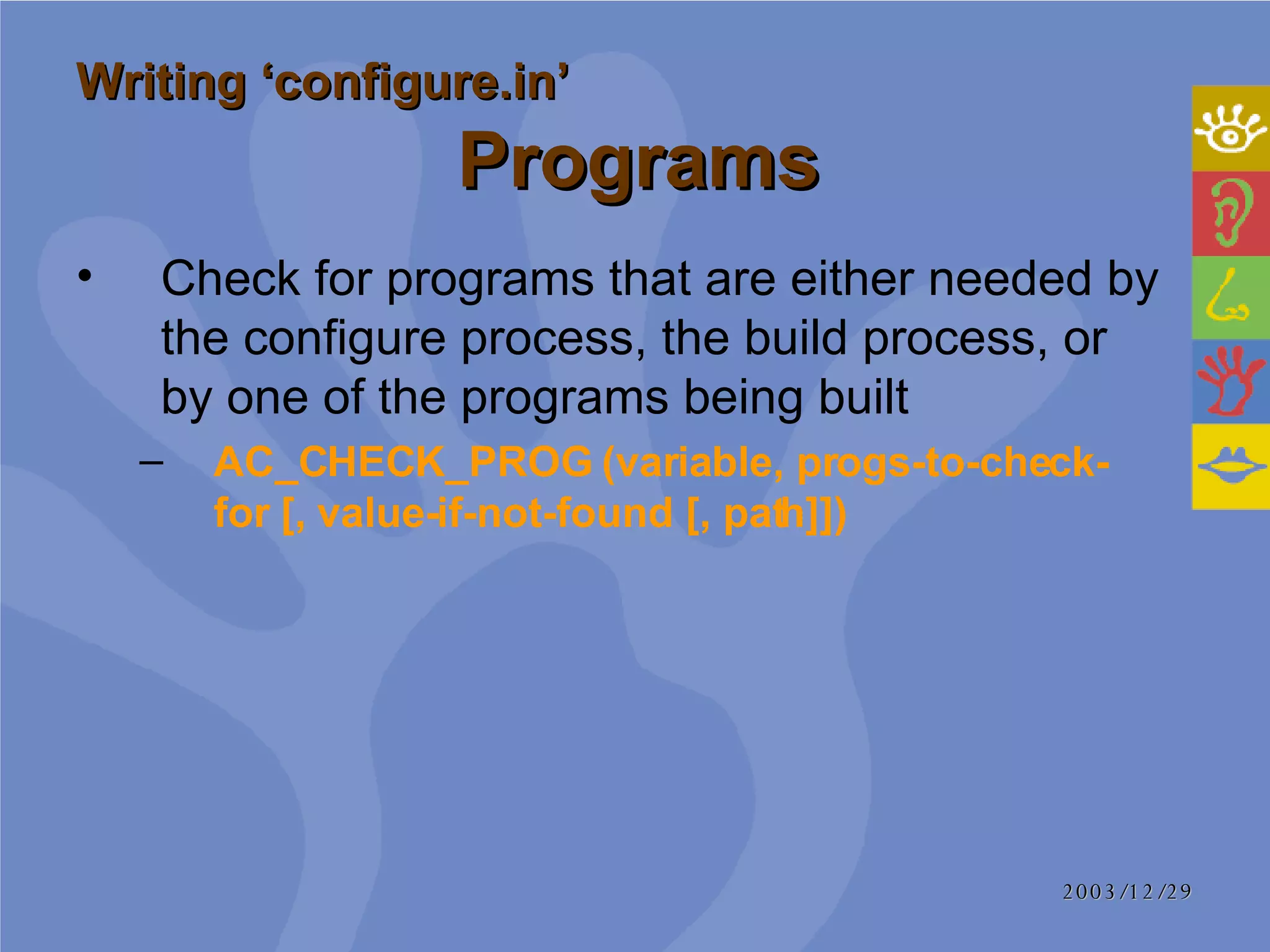 Check for programs that are either needed by the configure process, the build process, or by one of the programs being built AC_CHECK_PROG (variable, progs-to-check-for [, value-if-not-found [, path]]) Writing ‘configure.in’     Programs 
