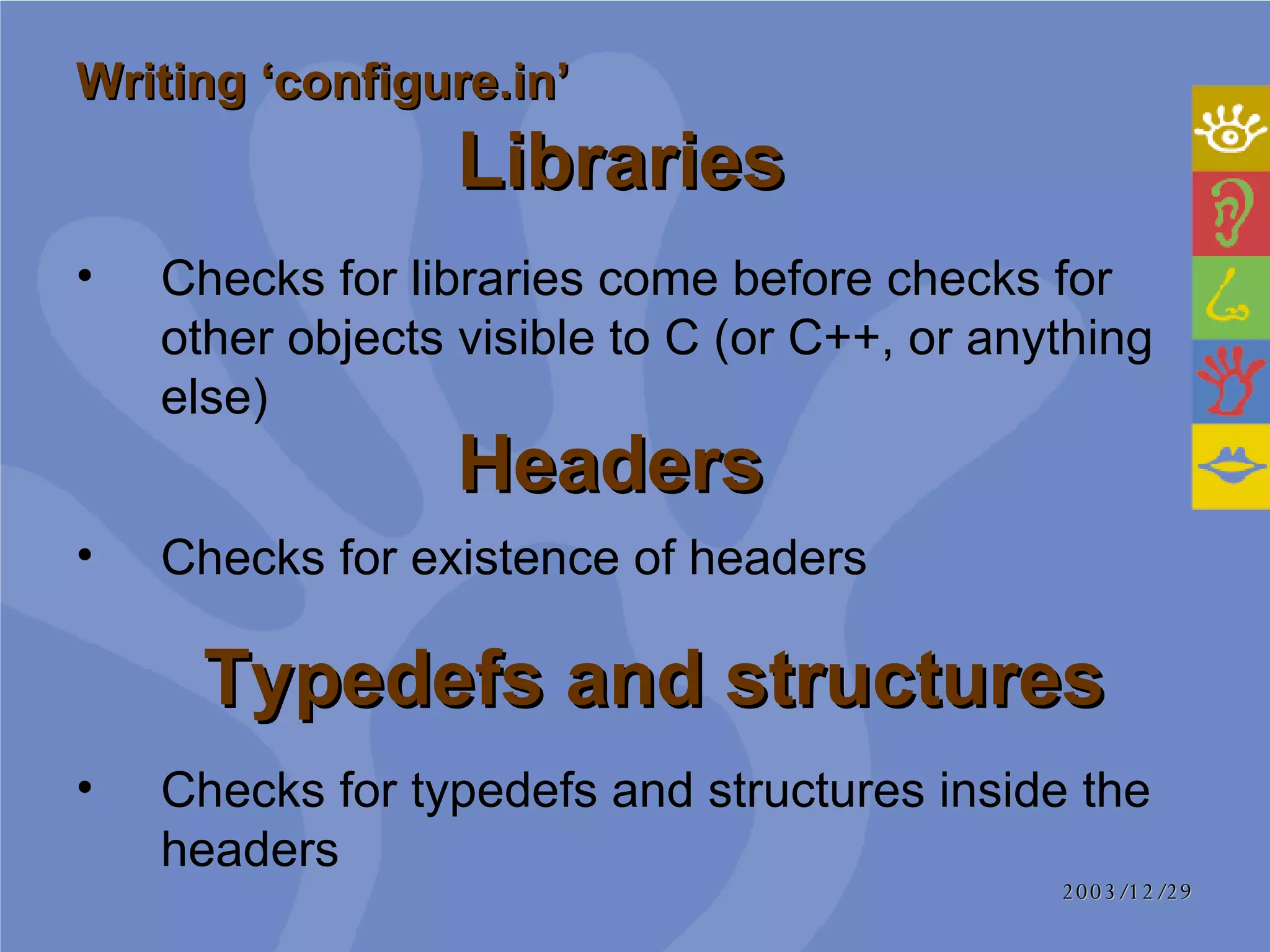 Checks for libraries come before checks for other objects visible to C (or C++, or anything else) Writing ‘configure.in’     Libraries   Headers Checks for existence of headers Typedefs and structures Checks for typedefs and structures inside the headers 