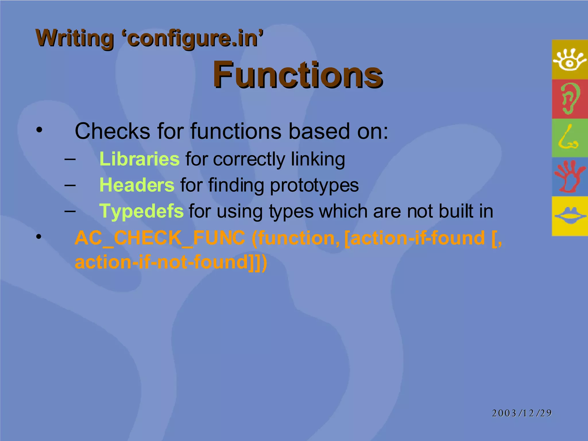 Checks for functions based on: Libraries  for correctly linking Headers  for finding prototypes  Typedefs   for using types which are not built in  AC_CHECK_FUNC (function, [action-if-found [, action-if-not-found]])   Writing ‘configure.in’   Functions 