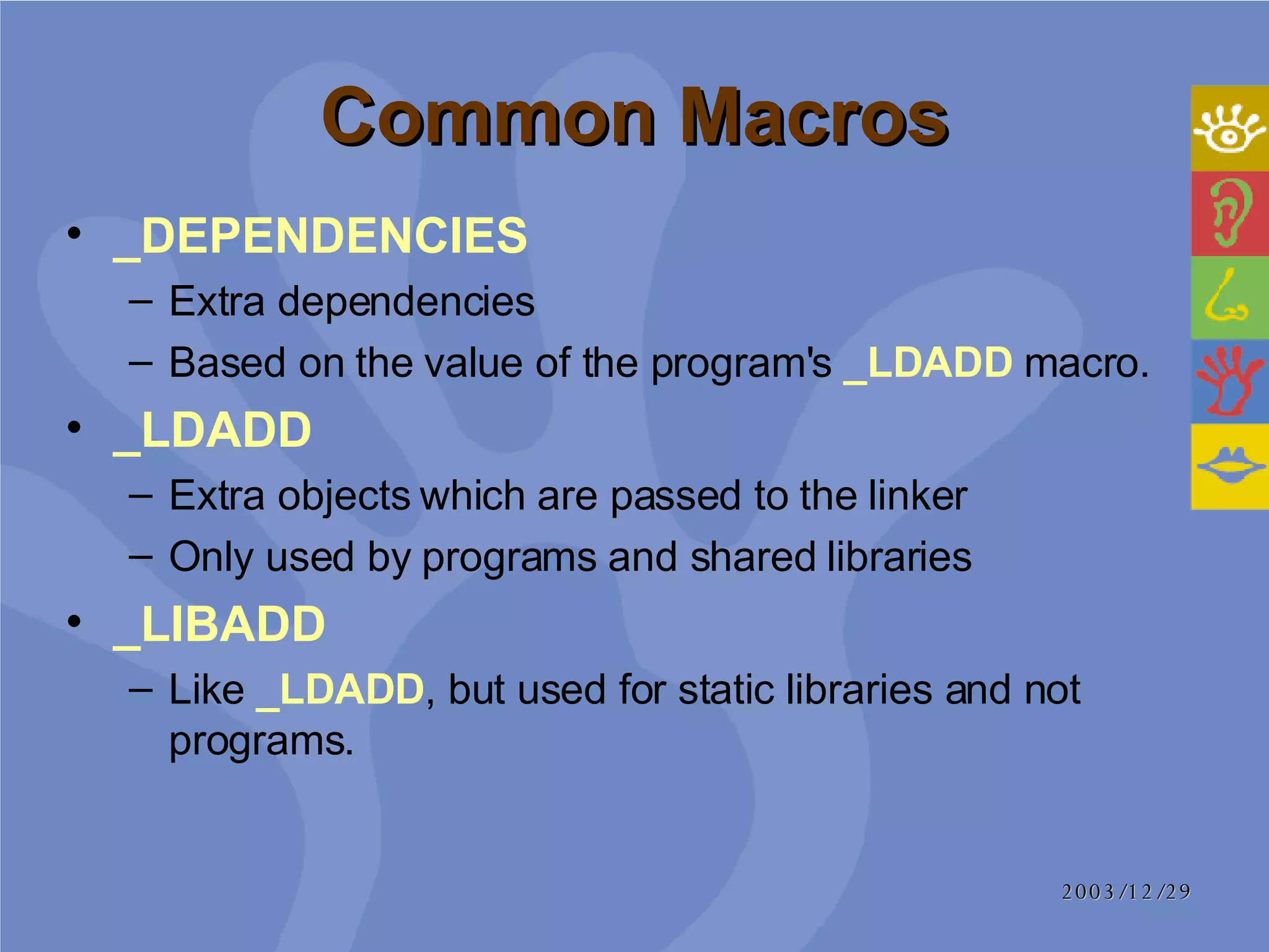 Common Macros _DEPENDENCIES Extra dependencies Based on the value of the program's  _LDADD  macro.  _LDADD Extra objects which are passed to the linker Only used by programs and shared libraries _LIBADD   Like  _LDADD , but used for static libraries and not programs.  