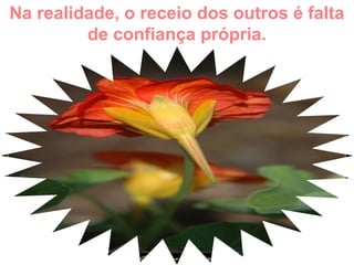 Na realidade, o receio dos outros é falta
de confiança própria.
 