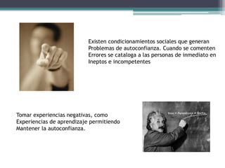 Existen condicionamientos sociales que generan Problemas de autoconfianza. Cuando se comentenErrores se cataloga a las personas de inmediato en Ineptos e incompetentesTomar experiencias negativas, comoExperiencias de aprendizaje permitiendoMantener la autoconfianza.