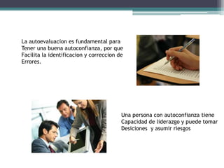 La autoevaluacion es fundamental paraTener una buena autoconfianza, por queFacilita la identificacion y correccion de Errores.Una persona con autoconfianza tieneCapacidad de liderazgo y puede tomarDesiciones  y asumir riesgos