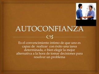 Es el convencimiento intimo de que uno es
capaz de realizar con èxito una tarea
determinada, o bien elegir la mejor
alternativa a la hora de tomar decisiones para
resolver un problema
 