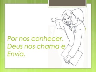 Por nos conhecer,
Deus nos chama e
Envia.
 