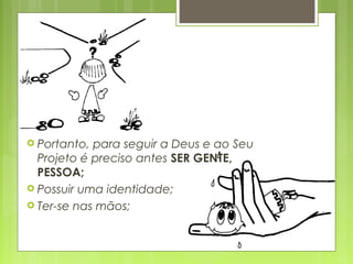  Portanto, para seguir a Deus e ao Seu
Projeto é preciso antes SER GENTE,
PESSOA;
 Possuir uma identidade;
 Ter-se nas mãos;
 