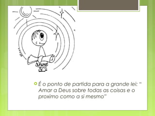  É o ponto de partida para a grande lei: “
Amar a Deus sobre todas as coisas e o
proximo como a si mesmo”
 